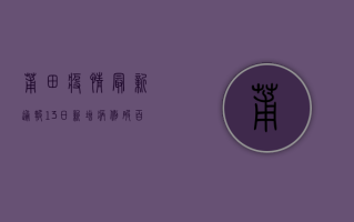 莆田疫情最新通报，13日新增病例破百，传播链再延伸，疫情地图全解析！