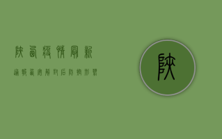 陕西疫情最新通报，西安解封后防控形势依然严峻