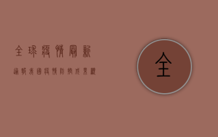 全球疫情最新通报，我国疫情防控成果显著，专家预测拐点将至