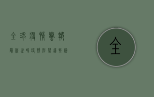 全球疫情警报！最新世界疫情形势，这些国家和地区形势严峻