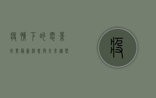 疫情下的电影行业，最新消息与未来趋势
