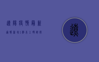 辽阳疫情最新通报，新增1例本土确诊病例，全市实行非必要不离辽