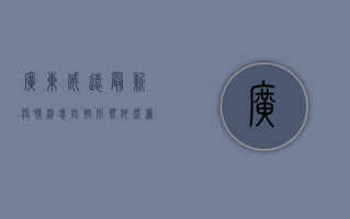 广东威远最新疫情消息，防控形势依然严峻，专家建议做好个人防护