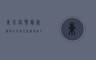 东京疫情最新动态，日本东京新冠感染人数创新高，防疫形势严峻