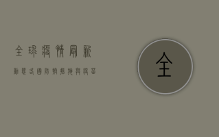 全球疫情最新动态，各国防控措施与疫苗接种进展