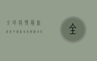 全球疫情最新消息，多国新增病例激增，防控形势依然严峻