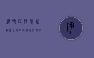 伊朗疫情最新数据，新增病例激增，防控形势严峻