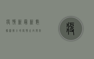 疫情新最新数据图解，全球疫情走向与防控新趋势