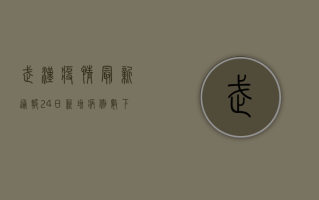 武汉疫情最新通报24日，新增病例数下降，防控形势持续向好