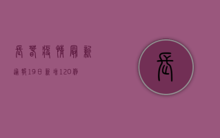 长春疫情最新通报，19日新增120例，疫情防控形势依然严峻