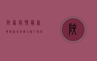 陕西疫情最新战报，新增病例大幅下降，防控措施显成效