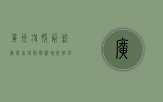 广州疫情最新动态，南岗病例激增，防控形势依然严峻！