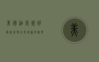 美国油气资讯最新疫情，行业复苏与挑战并存！