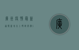 广州疫情最新通报，新增本土确诊病例12例，这些区域风险等级调整！