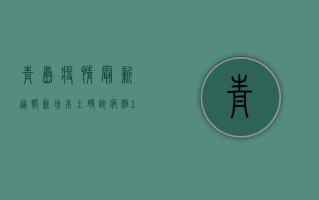 青岛疫情最新通报！新增本土确诊病例10例，本土无症状感染者34例