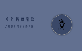 广州疫情最新17日消息，封城、病例数、防控新措施全解析