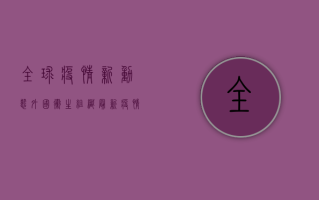 全球疫情新动态，外国卫生组织最新疫情分析与应对策略