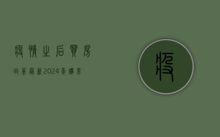 疫情之后买房政策最新，2024年购房指南，这些变化你必须知道！