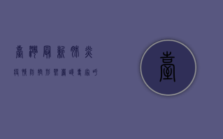 台湾最新肺炎疫情，防控形势严峻，专家呼吁加强疫苗接种