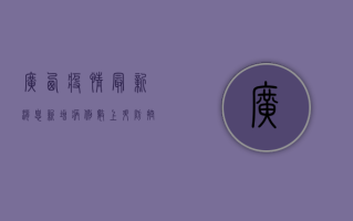 广西疫情最新消息，新增病例数上升，防控形势依然严峻