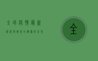 全球疫情最新消息，病毒仍在肆虐，我们该如何应对？