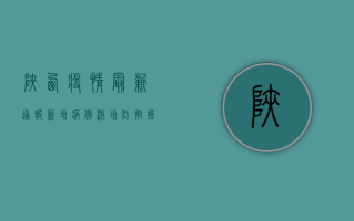 陕西疫情最新通报，新增病例激增，防控措施全面升级！