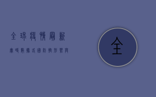 全球疫情最新实时数据，各国防控形势与应对策略分析