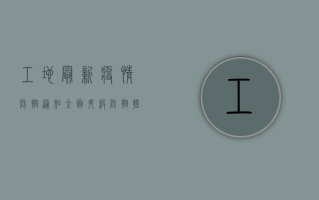 工地最新疫情防控通知，全面升级防控措施，筑牢建筑工地安全防线