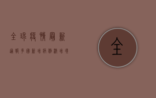 全球疫情最新通报，多国新增病例激增，防控形势依然严峻