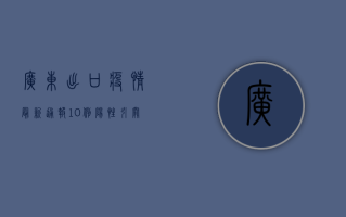 广东出口疫情最新通报，10例阳性引关注，海关出手！