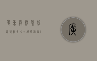 广东疫情最新通报，新增本土确诊病例12例，广州深圳均有病例