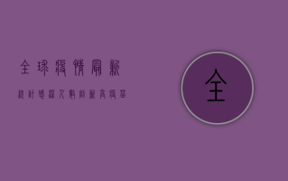 全球疫情最新统计，感染人数创新高，疫苗接种成关键防线