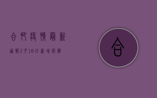 合肥疫情最新通报！2月16日新增病例数公布，防控措施升级