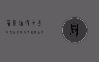 最新通报！全国疫情动态实时更新，权威发布在此