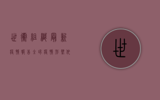 世卫组织最新疫情报告，全球疫情形势依然严峻，多国新增病例再创新高！