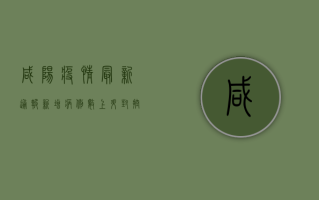 咸阳疫情最新通报！新增病例数上升，封控措施全面升级，市民如何应对？