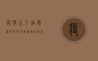疫情之下，油价调整与限行措施最新动态，加满油箱前必看！