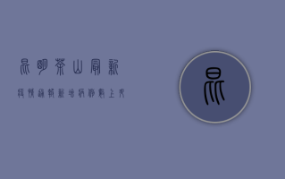 昆明茶山最新疫情通报，新增病例数上升，防控措施全面升级