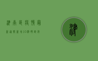 津南区疫情最新通报，新增10例确诊病例，风险等级调整！