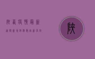 陕西疫情最新通报，新增病例数下降，防控措施升级！