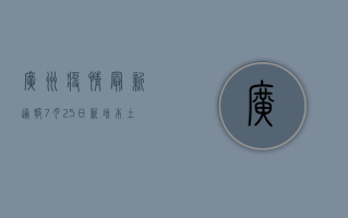广州疫情最新通报，7月25日新增本土确诊病例12例，全市划定高风险区域