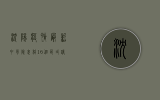 沈阳疫情最新中风险表格，16个区域调整为中风险，防控形势依然严峻