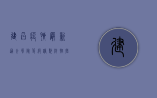 建昌疫情最新通告，风险等级调整，防控措施升级，科学防护刻不容缓！