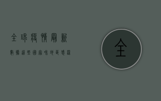 全球疫情最新数据，这些国家和地区成为新增确诊人数的重灾区