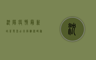 沈阳疫情最新政策发布！出行、隔离、核酸检测全指南，赶紧收藏！