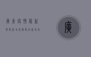 广东疫情最新情报，新增病例数创新高，防控形势依然严峻