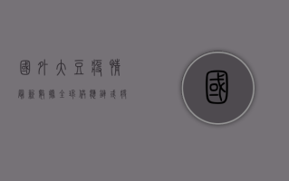 国外大豆疫情最新数据，全球供应链或将面临重大调整！