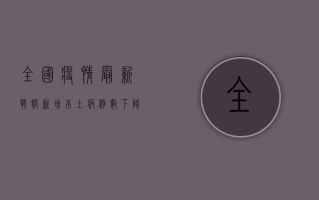 全国疫情最新战报，新增本土病例数下降，防控形势持续向好