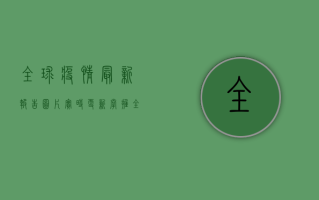 全球疫情最新报告图片，实时更新，掌握全球疫情动态！