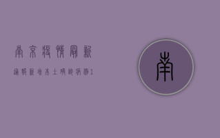 南京疫情最新通报！新增本土确诊病例1+1，这些区域风险等级调整